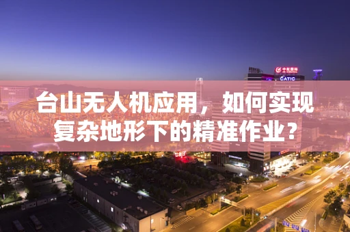 台山无人机应用，如何实现复杂地形下的精准作业？