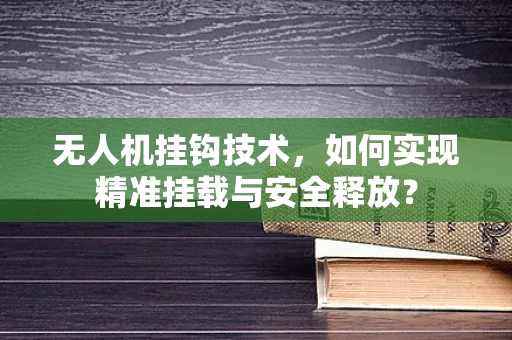 无人机挂钩技术，如何实现精准挂载与安全释放？