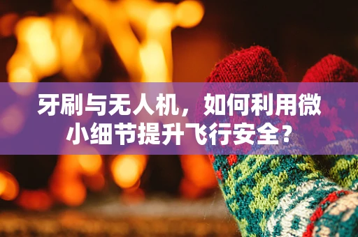 牙刷与无人机，如何利用微小细节提升飞行安全？