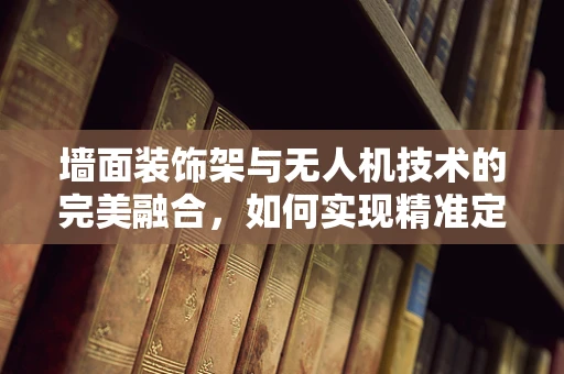 墙面装饰架与无人机技术的完美融合，如何实现精准定位与安装？