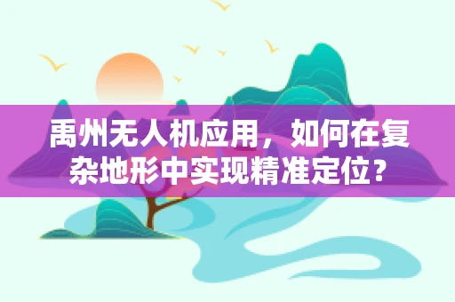 禹州无人机应用，如何在复杂地形中实现精准定位？