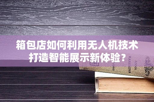 箱包店如何利用无人机技术打造智能展示新体验？