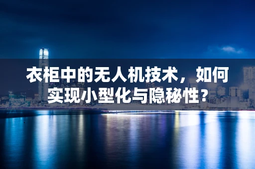 衣柜中的无人机技术，如何实现小型化与隐秘性？
