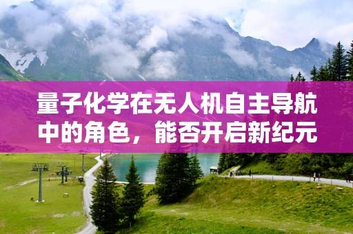 量子化学在无人机自主导航中的角色，能否开启新纪元？