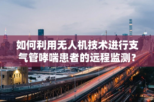 如何利用无人机技术进行支气管哮喘患者的远程监测？
