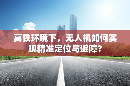 高铁环境下，无人机如何实现精准定位与避障？