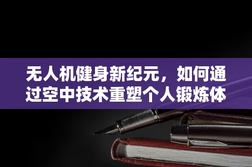 无人机健身新纪元，如何通过空中技术重塑个人锻炼体验？
