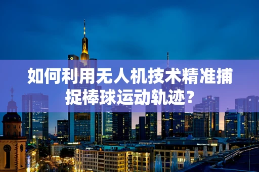 如何利用无人机技术精准捕捉棒球运动轨迹？