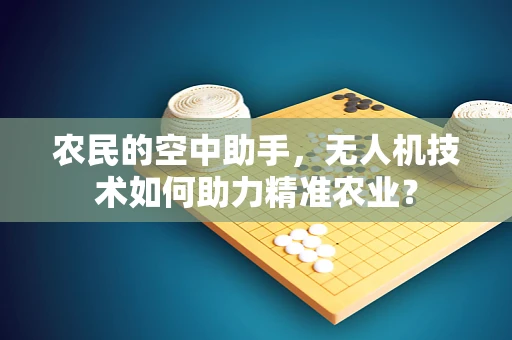 农民的空中助手，无人机技术如何助力精准农业？