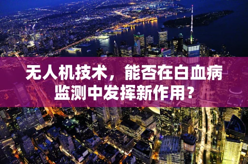 无人机技术，能否在白血病监测中发挥新作用？
