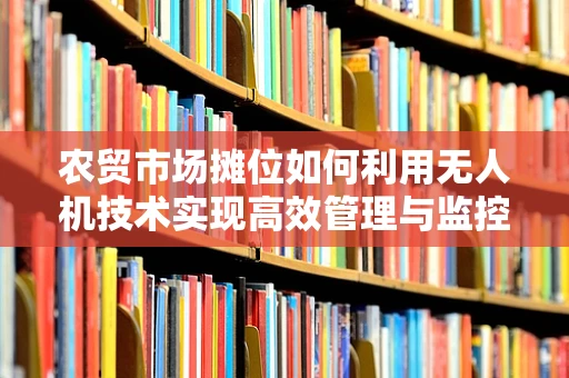 农贸市场摊位如何利用无人机技术实现高效管理与监控？
