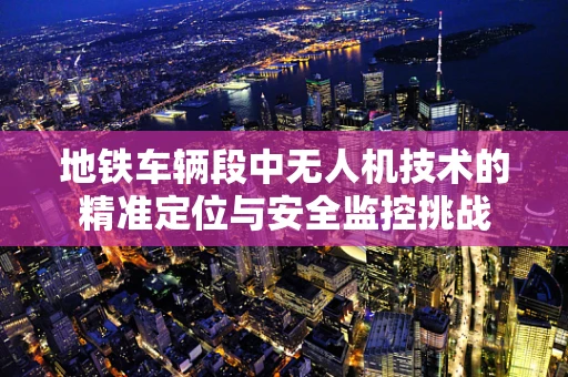 地铁车辆段中无人机技术的精准定位与安全监控挑战