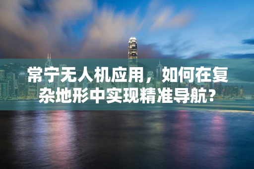 常宁无人机应用，如何在复杂地形中实现精准导航？