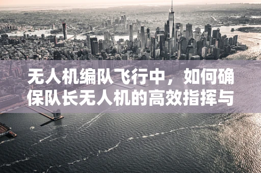 无人机编队飞行中，如何确保队长无人机的高效指挥与安全？