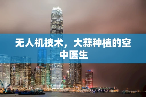 无人机技术，大蒜种植的空中医生