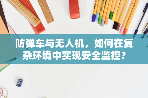 防弹车与无人机，如何在复杂环境中实现安全监控？