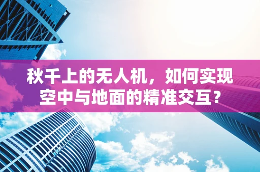 秋千上的无人机，如何实现空中与地面的精准交互？