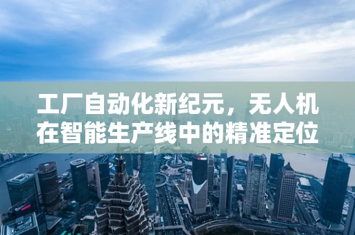 工厂自动化新纪元，无人机在智能生产线中的精准定位挑战