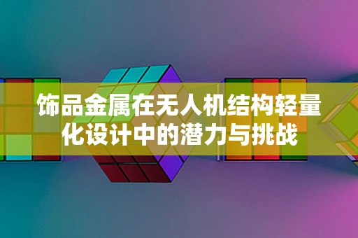 饰品金属在无人机结构轻量化设计中的潜力与挑战