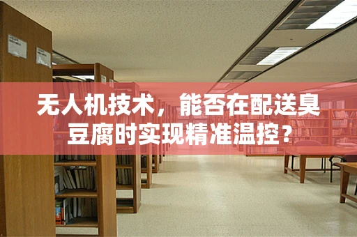 无人机技术，能否在配送臭豆腐时实现精准温控？