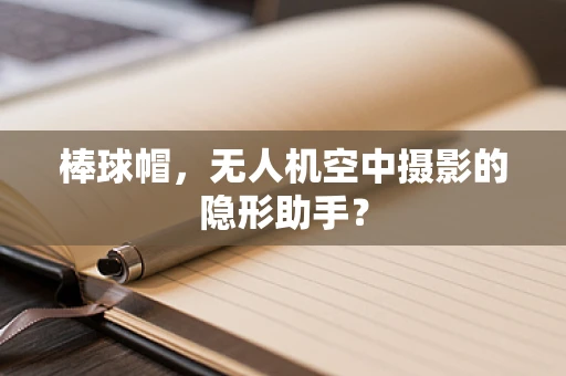 棒球帽，无人机空中摄影的隐形助手？