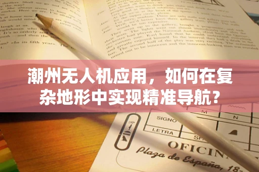 潮州无人机应用，如何在复杂地形中实现精准导航？