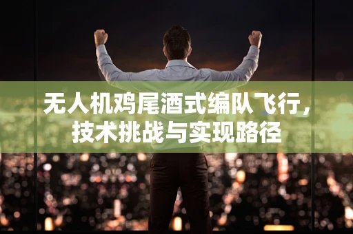 无人机鸡尾酒式编队飞行，技术挑战与实现路径