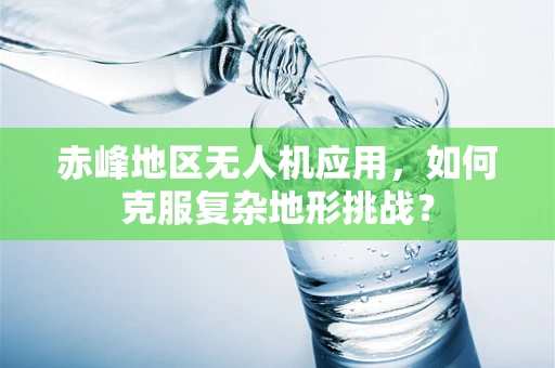 赤峰地区无人机应用，如何克服复杂地形挑战？