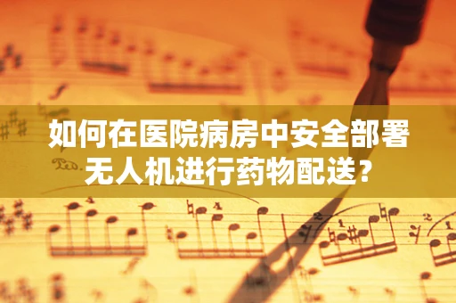 如何在医院病房中安全部署无人机进行药物配送？