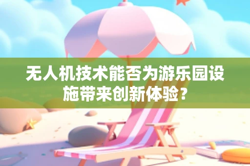 无人机技术能否为游乐园设施带来创新体验？