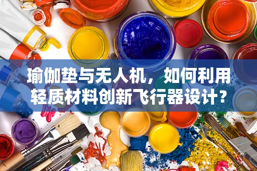 瑜伽垫与无人机，如何利用轻质材料创新飞行器设计？