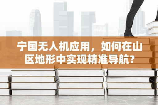 宁国无人机应用，如何在山区地形中实现精准导航？
