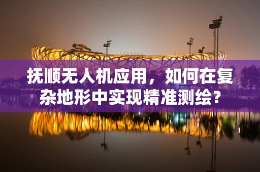 抚顺无人机应用，如何在复杂地形中实现精准测绘？