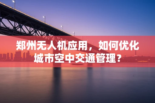 郑州无人机应用，如何优化城市空中交通管理？