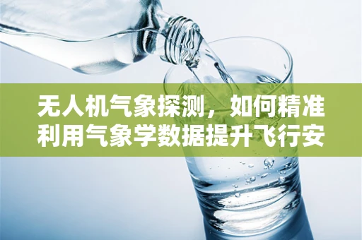 无人机气象探测，如何精准利用气象学数据提升飞行安全？