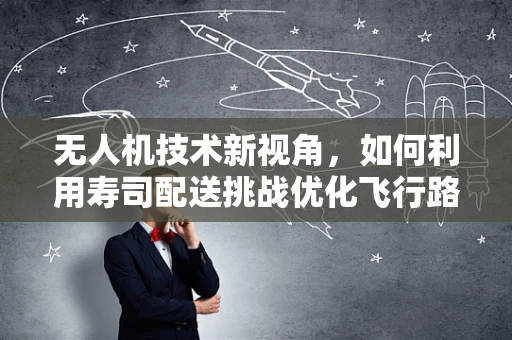 无人机技术新视角，如何利用寿司配送挑战优化飞行路径？