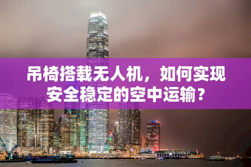 吊椅搭载无人机，如何实现安全稳定的空中运输？