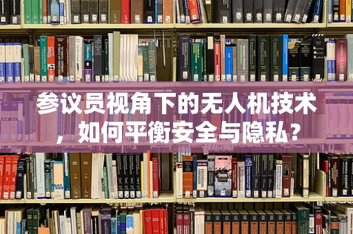 参议员视角下的无人机技术，如何平衡安全与隐私？