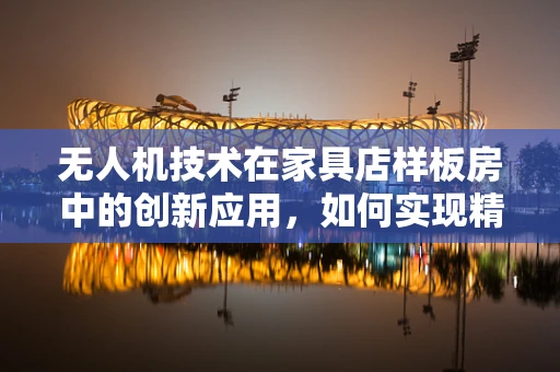 无人机技术在家具店样板房中的创新应用，如何实现精准室内测绘？