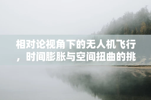 相对论视角下的无人机飞行，时间膨胀与空间扭曲的挑战