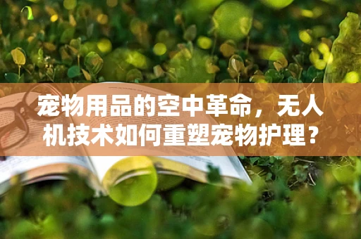 宠物用品的空中革命，无人机技术如何重塑宠物护理？