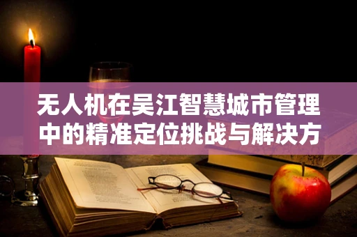 无人机在吴江智慧城市管理中的精准定位挑战与解决方案