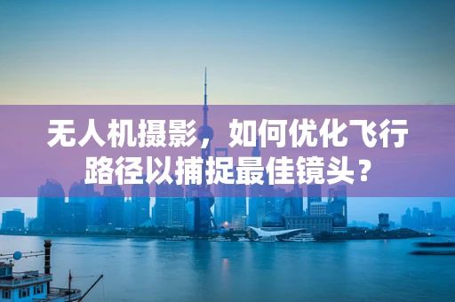 无人机摄影，如何优化飞行路径以捕捉最佳镜头？