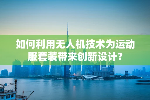 如何利用无人机技术为运动服套装带来创新设计？