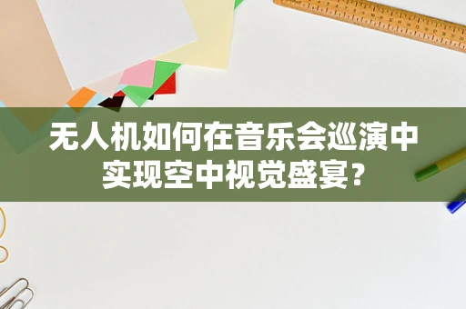 无人机如何在音乐会巡演中实现空中视觉盛宴？