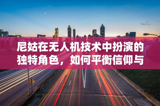 尼姑在无人机技术中扮演的独特角色，如何平衡信仰与科技？