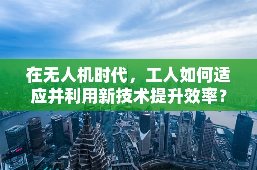 在无人机时代，工人如何适应并利用新技术提升效率？