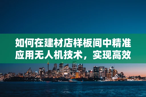 如何在建材店样板间中精准应用无人机技术，实现高效布景与监测？