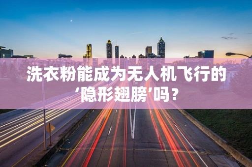 洗衣粉能成为无人机飞行的‘隐形翅膀’吗？