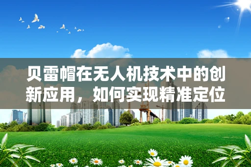 贝雷帽在无人机技术中的创新应用，如何实现精准定位与安全防护？